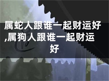 属蛇人跟谁一起财运好,属狗人跟谁一起财运好