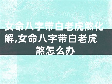 女命八字带白老虎煞化解,女命八字带白老虎煞怎么办