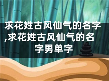 求花姓古风仙气的名字,求花姓古风仙气的名字男单字