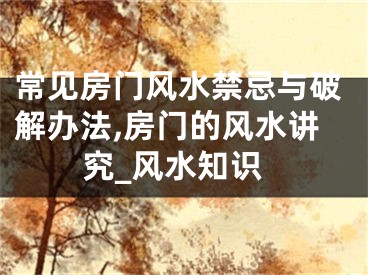 常见房门风水禁忌与破解办法,房门的风水讲究_风水知识