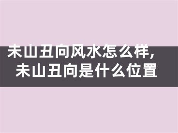 未山丑向风水怎么样,未山丑向是什么位置