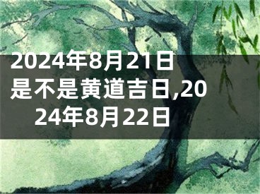 2024年8月21日是不是黄道吉日,2024年8月22日