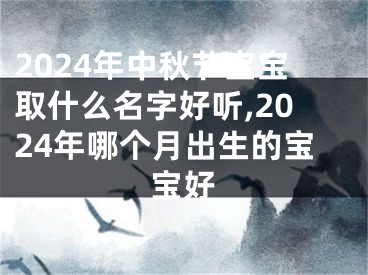 2024年中秋节宝宝取什么名字好听,2024年哪个月出生的宝宝好