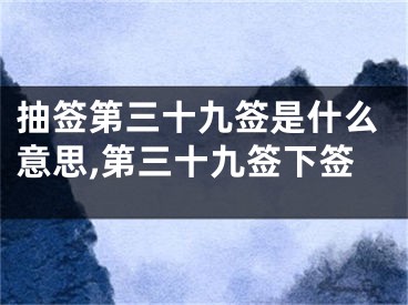 抽签第三十九签是什么意思,第三十九签下签