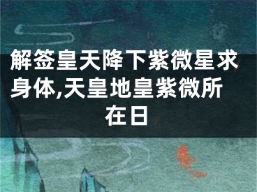 解签皇天降下紫微星求身体,天皇地皇紫微所在日