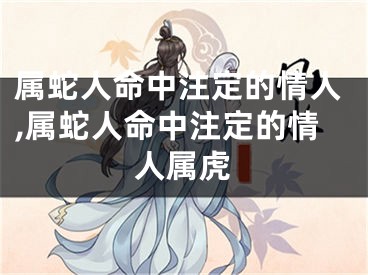属蛇人命中注定的情人,属蛇人命中注定的情人属虎