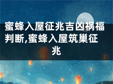 蜜蜂入屋征兆吉凶祸福判断,蜜蜂入屋筑巢征兆