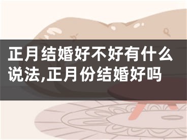 正月结婚好不好有什么说法,正月份结婚好吗