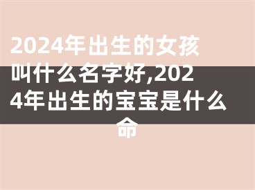2024年出生的女孩叫什么名字好,2024年出生的宝宝是什么命