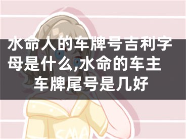 水命人的车牌号吉利字母是什么,水命的车主车牌尾号是几好