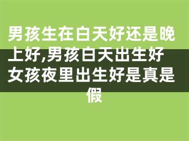 男孩生在白天好还是晚上好,男孩白天出生好女孩夜里出生好是真是假