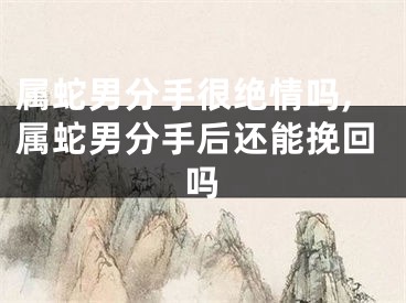 属蛇男分手很绝情吗,属蛇男分手后还能挽回吗