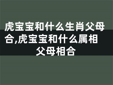 虎宝宝和什么生肖父母合,虎宝宝和什么属相父母相合