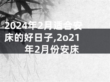 2024年2月适合安床的好日子,2o21年2月份安床