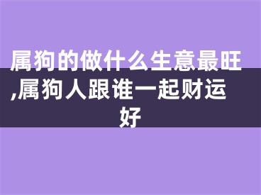 属狗的做什么生意最旺,属狗人跟谁一起财运好