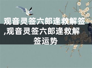 观音灵签六郎逢救解签,观音灵签六郎逢救解签运势