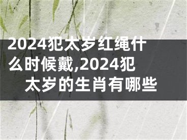 2024犯太岁红绳什么时候戴,2024犯太岁的生肖有哪些