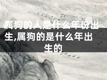 属狗的人是什么年份出生,属狗的是什么年出生的