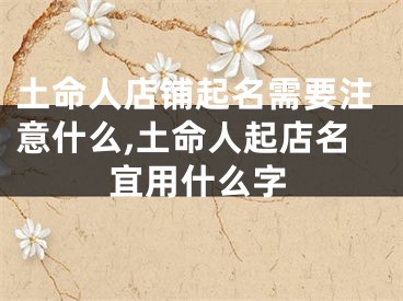 土命人店铺起名需要注意什么,土命人起店名宜用什么字