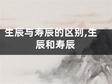 生辰与寿辰的区别,生辰和寿辰