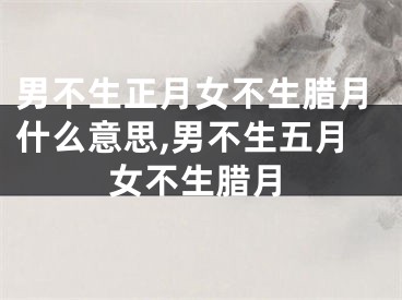 男不生正月女不生腊月什么意思,男不生五月女不生腊月