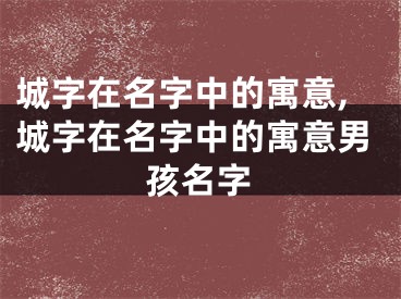 城字在名字中的寓意,城字在名字中的寓意男孩名字