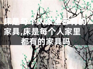 床是每个人家里都有的家具,床是每个人家里都有的家具吗