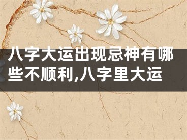 八字大运出现忌神有哪些不顺利,八字里大运