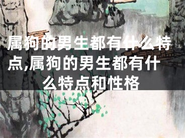 属狗的男生都有什么特点,属狗的男生都有什么特点和性格