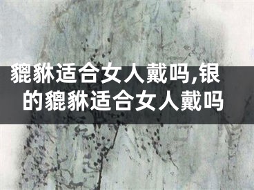 貔貅适合女人戴吗,银的貔貅适合女人戴吗