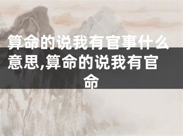算命的说我有官事什么意思,算命的说我有官命