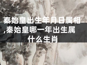 秦始皇出生年月日属相,秦始皇哪一年出生属什么生肖