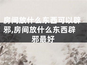 房间放什么东西可以辟邪,房间放什么东西辟邪最好