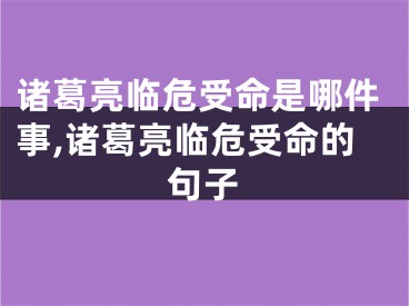 诸葛亮临危受命是哪件事,诸葛亮临危受命的句子
