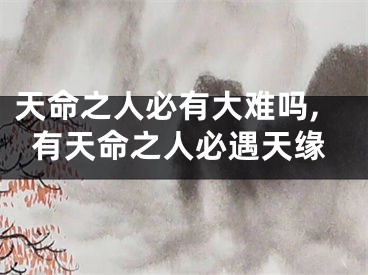 天命之人必有大难吗,有天命之人必遇天缘