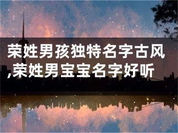 荣姓男孩独特名字古风,荣姓男宝宝名字好听