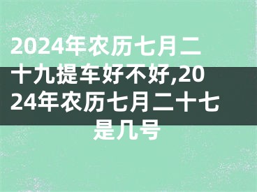 2024年农历七月二十九提车好不好,2024年农历七月二十七是几号