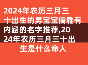 2024年农历三月三十出生的男宝宝儒雅有内涵的名字推荐,2024年农历三月三十出生是什么命人