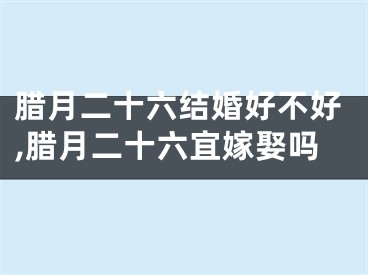 腊月二十六结婚好不好,腊月二十六宜嫁娶吗
