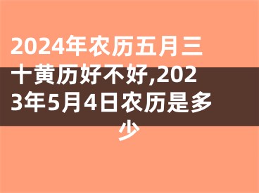 2024年农历五月三十黄历好不好,2023年5月4日农历是多少