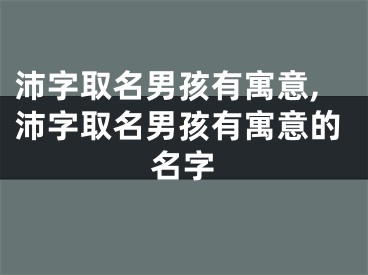 沛字取名男孩有寓意,沛字取名男孩有寓意的名字