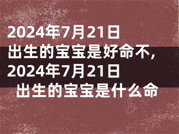2024年7月21日出生的宝宝是好命不,2024年7月21日出生的宝宝是什么命