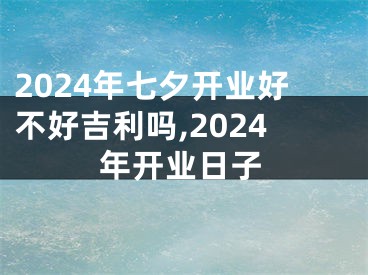 2024年七夕开业好不好吉利吗,2024年开业日子