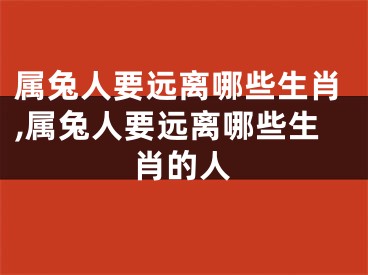 属兔人要远离哪些生肖,属兔人要远离哪些生肖的人
