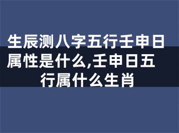 生辰测八字五行壬申日属性是什么,壬申日五行属什么生肖