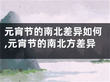 元宵节的南北差异如何,元宵节的南北方差异