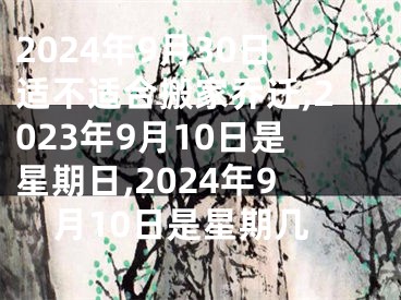 2024年9月30日适不适合搬家乔迁,2023年9月10日是星期日,2024年9月10日是星期几
