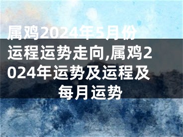属鸡2024年5月份运程运势走向,属鸡2024年运势及运程及每月运势