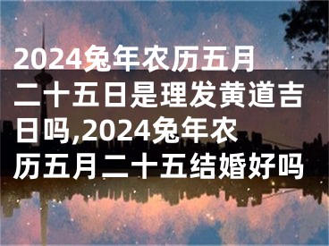 2024兔年农历五月二十五日是理发黄道吉日吗,2024兔年农历五月二十五结婚好吗