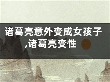 诸葛亮意外变成女孩子,诸葛亮变性